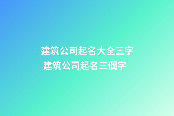 建筑公司起名大全三字 建筑公司起名三個字-第1張-公司起名-玄機派